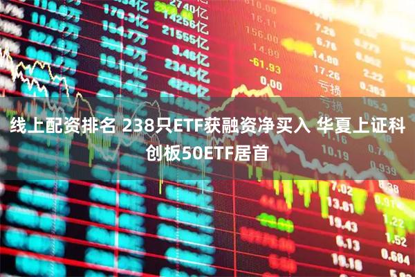线上配资排名 238只ETF获融资净买入 华夏上证科创板50ETF居首