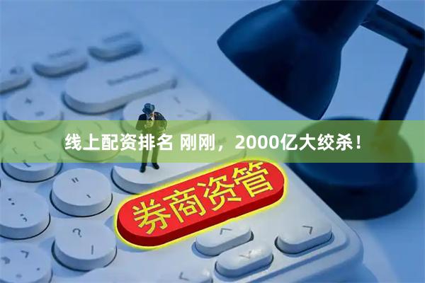 线上配资排名 刚刚，2000亿大绞杀！