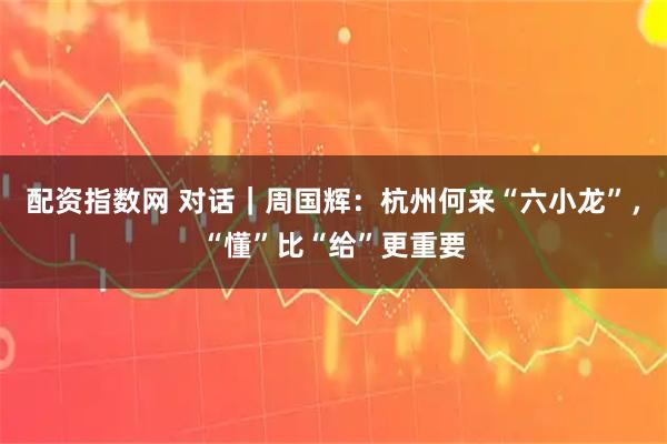 配资指数网 对话｜周国辉：杭州何来“六小龙”，“懂”比“给”更重要