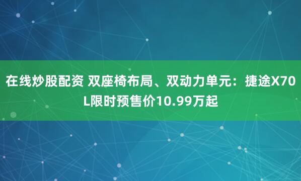 在线炒股配资 双座椅布局、双动力单元：捷途X70L限时预售价10.99万起