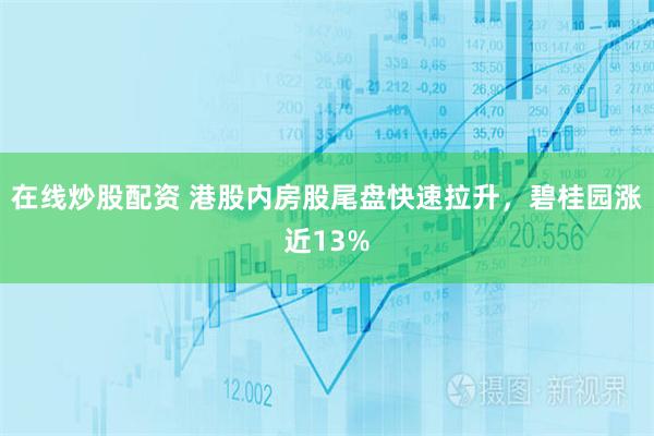 在线炒股配资 港股内房股尾盘快速拉升，碧桂园涨近13%