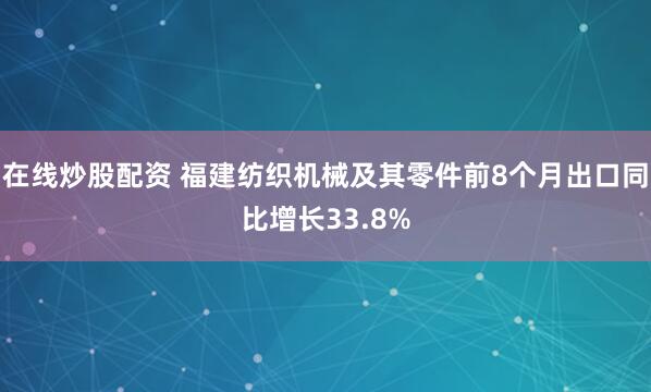 在线炒股配资 福建纺织机械及其零件前8个月出口同比增长33.8%