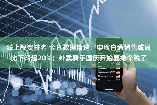 线上配资排名 今日数据精选：中秋白酒销售或同比下滑超20%；外卖骑手国庆开始要缴个税了