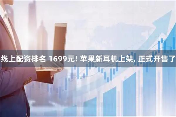 线上配资排名 1699元! 苹果新耳机上架, 正式开售了