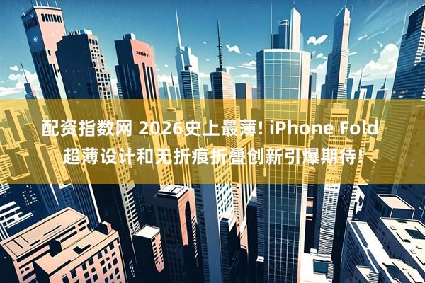 配资指数网 2026史上最薄! iPhone Fold 超薄设计和无折痕折叠创新引爆期待!