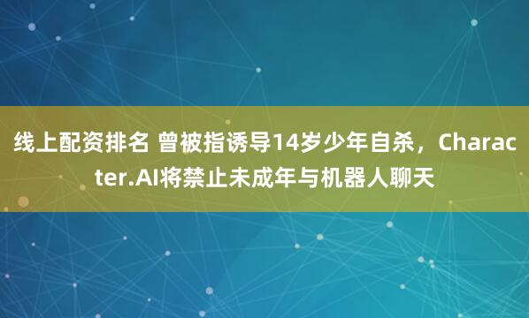 线上配资排名 曾被指诱导14岁少年自杀，Character.AI将禁止未成年与机器人聊天