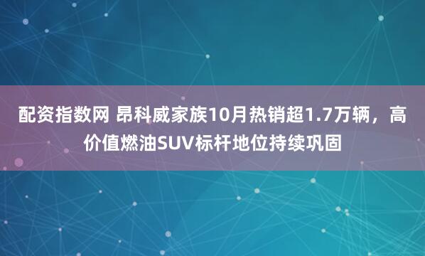 配资指数网 昂科威家族10月热销超1.7万辆，高价值燃油SUV标杆地位持续巩固