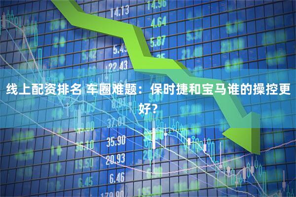 线上配资排名 车圈难题：保时捷和宝马谁的操控更好？