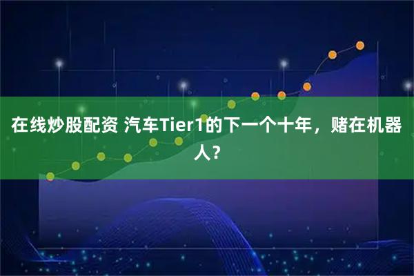 在线炒股配资 汽车Tier1的下一个十年，赌在机器人？