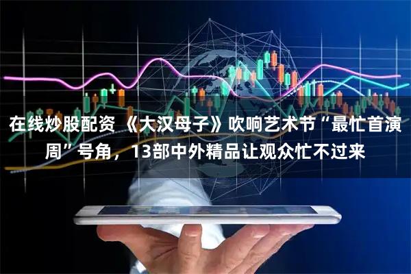 在线炒股配资 《大汉母子》吹响艺术节“最忙首演周”号角，13部中外精品让观众忙不过来