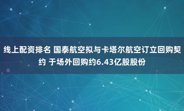 线上配资排名 国泰航空拟与卡塔尔航空订立回购契约 于场外回购约6.43亿股股份