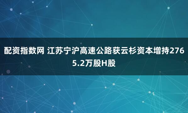 配资指数网 江苏宁沪高速公路获云杉资本增持2765.2万股H股