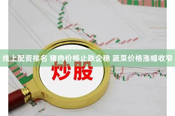 线上配资排名 猪肉价格止跌企稳 蔬菜价格涨幅收窄