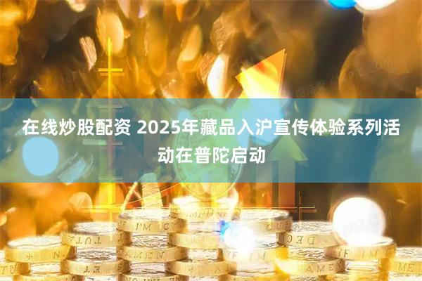 在线炒股配资 2025年藏品入沪宣传体验系列活动在普陀启动