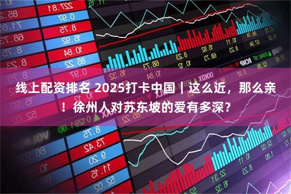 线上配资排名 2025打卡中国｜这么近，那么亲！徐州人对苏东坡的爱有多深？