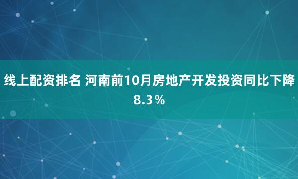 线上配资排名 河南前10月房地产开发投资同比下降8.3％