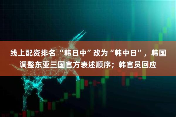 线上配资排名 “韩日中”改为“韩中日”，韩国调整东亚三国官方表述顺序；韩官员回应