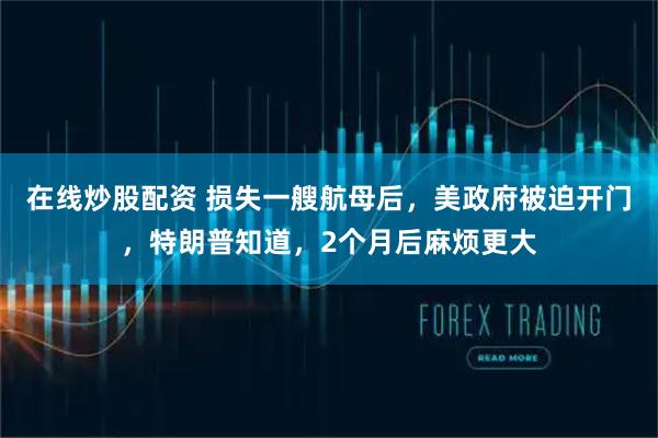 在线炒股配资 损失一艘航母后，美政府被迫开门，特朗普知道，2个月后麻烦更大