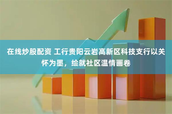 在线炒股配资 工行贵阳云岩高新区科技支行以关怀为墨，绘就社区温情画卷
