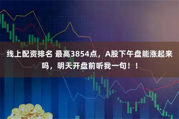 线上配资排名 最高3854点，A股下午盘能涨起来吗，明天开盘前听我一句！！