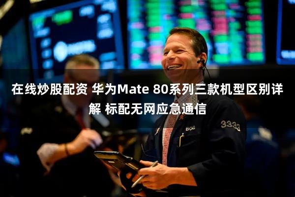 在线炒股配资 华为Mate 80系列三款机型区别详解 标配无网应急通信