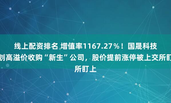 线上配资排名 增值率1167.27％！国晟科技计划高溢价收购“新生”公司，股价提前涨停被上交所盯上
