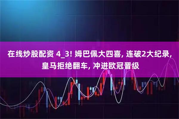在线炒股配资 4_3! 姆巴佩大四喜, 连破2大纪录, 皇马拒绝翻车, 冲进欧冠晋级