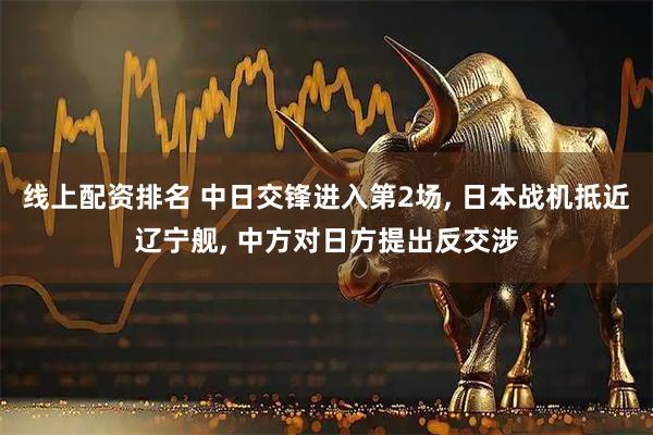 线上配资排名 中日交锋进入第2场, 日本战机抵近辽宁舰, 中方对日方提出反交涉