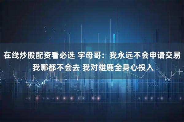在线炒股配资看必选 字母哥：我永远不会申请交易 我哪都不会去 我对雄鹿全身心投入