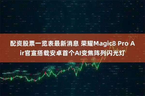 配资股票一览表最新消息 荣耀Magic8 Pro Air官宣搭载安卓首个AI变焦阵列闪光灯