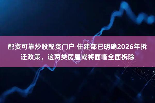 配资可靠炒股配资门户 住建部已明确2026年拆迁政策，这两类房屋或将面临全面拆除