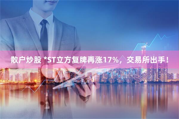 散户炒股 *ST立方复牌再涨17%，交易所出手！