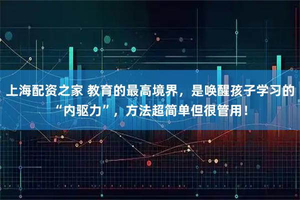 上海配资之家 教育的最高境界，是唤醒孩子学习的“内驱力”，方法超简单但很管用！