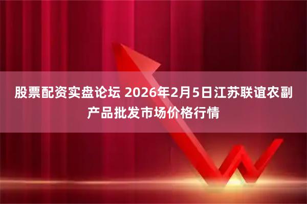 股票配资实盘论坛 2026年2月5日江苏联谊农副产品批发市场价格行情