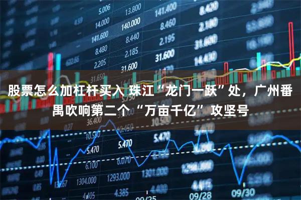 股票怎么加杠杆买入 珠江“龙门一跃”处,广州番禺吹响第二个 “万亩千亿” 攻坚号