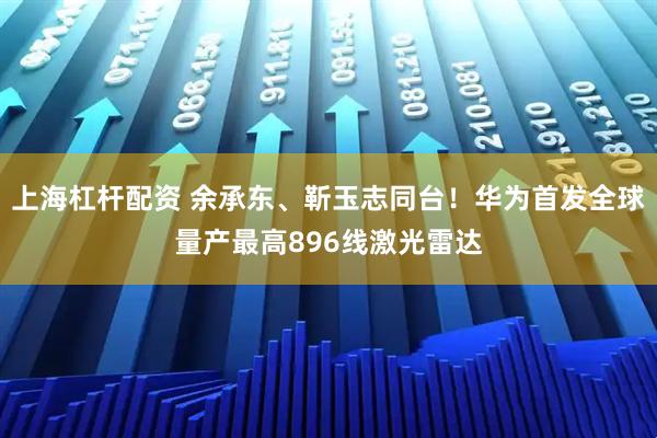 上海杠杆配资 余承东、靳玉志同台!华为首发全球量产最高896线激光雷达