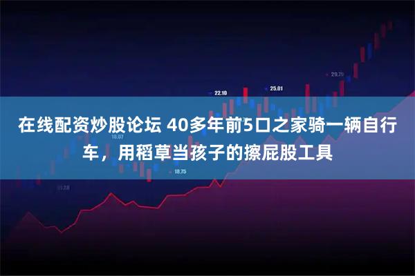 在线配资炒股论坛 40多年前5口之家骑一辆自行车，用稻草当孩子的擦屁股工具