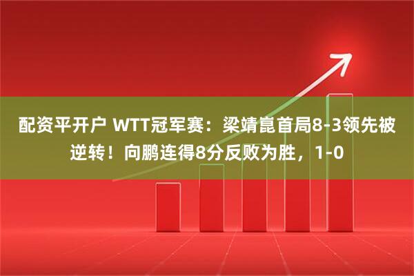 配资平开户 WTT冠军赛：梁靖崑首局8-3领先被逆转！向鹏连得8分反败为胜，1-0