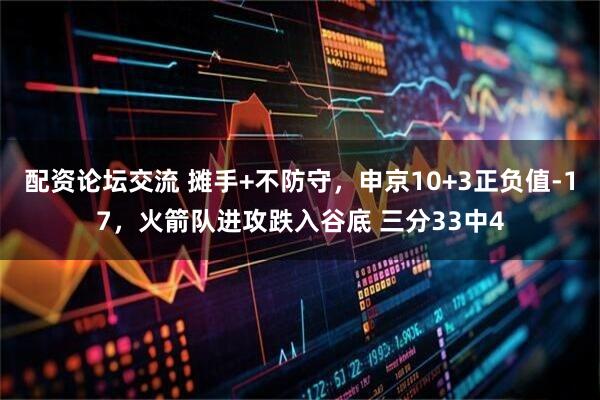 配资论坛交流 摊手+不防守，申京10+3正负值-17，火箭队进攻跌入谷底 三分33中4