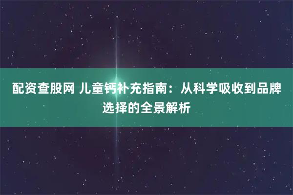 配资查股网 儿童钙补充指南:从科学吸收到品牌选择的全景解析