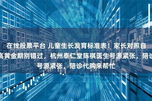 在线股票平台 儿童生长发育标准表！家长对照自查，春季长高黄金期别错过，杭州泰仁堂陈祺医生号源紧张，陪诊代购来帮忙