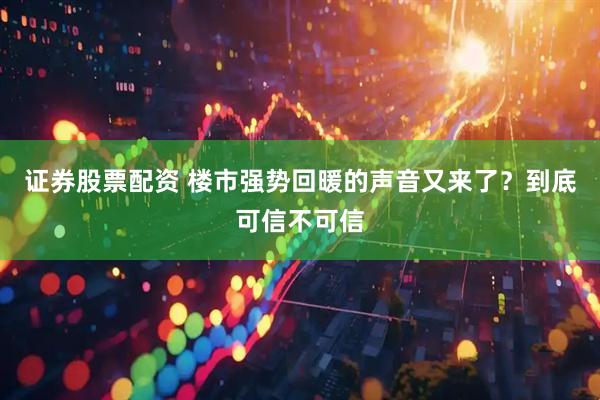 证券股票配资 楼市强势回暖的声音又来了？到底可信不可信