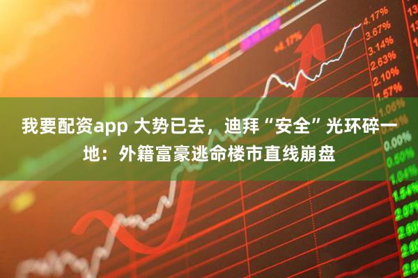 我要配资app 大势已去，迪拜“安全”光环碎一地：外籍富豪逃命楼市直线崩盘