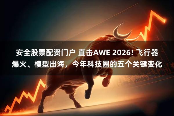 安全股票配资门户 直击AWE 2026! 飞行器爆火、模型出海，今年科技圈的五个关键变化