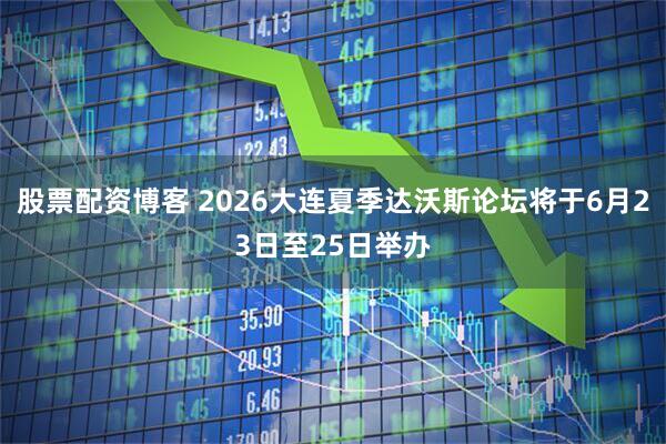 股票配资博客 2026大连夏季达沃斯论坛将于6月23日至25日举办