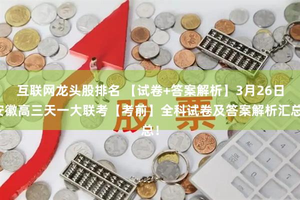 互联网龙头股排名 【试卷+答案解析】3月26日安徽高三天一大联考【考前】全科试卷及答案解析汇总!