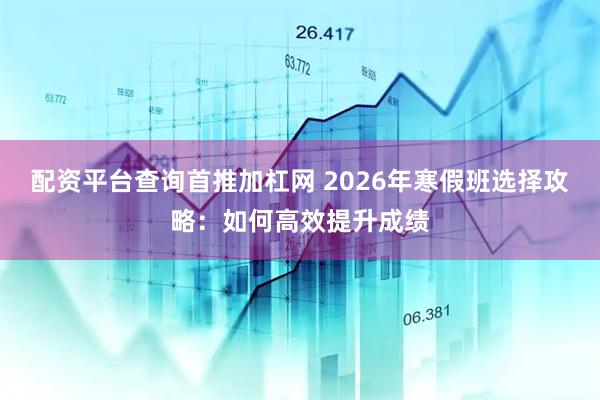 配资平台查询首推加杠网 2026年寒假班选择攻略：如何高效提升成绩