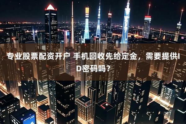 专业股票配资开户 手机回收先给定金,需要提供ID密码吗?