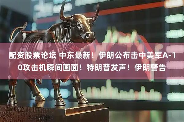 配资股票论坛 中东最新！伊朗公布击中美军A-10攻击机瞬间画面！特朗普发声！伊朗警告