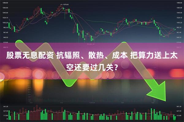 股票无息配资 抗辐照、散热、成本 把算力送上太空还要过几关?